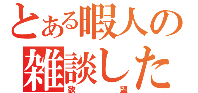 とある暇人の雑談したいな（欲望）