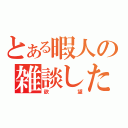 とある暇人の雑談したいな（欲望）