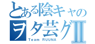 とある陰キャのヲタ芸グルⅡ（Ｔｅａｍ ＲＵＵＮＡ）