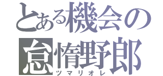 とある機会の怠惰野郎（ツマリオレ）