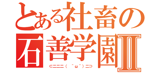 とある社畜の石善学園Ⅱ（ ⊂二二二（ ＾ω＾）二⊃）