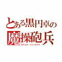 とある黒円卓の魔操砲兵（ザミエル・ツェンタウア）