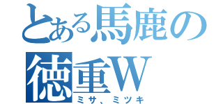 とある馬鹿の徳重Ｗ（ミサ、ミツキ）