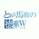 とある馬鹿の徳重Ｗ（ミサ、ミツキ）