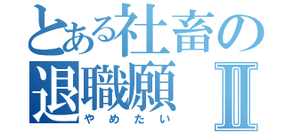 とある社畜の退職願Ⅱ（やめたい）