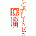 とあるＬＩＮＥの無敵男（あれ？まさかの俺？）