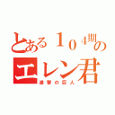 とある１０４期のエレン君（進撃の巨人）