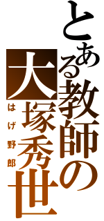 とある教師の大塚秀世（はげ野郎）