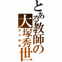 とある教師の大塚秀世（はげ野郎）