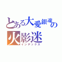 とある大愛銀魂 の火影迷（インデックス）