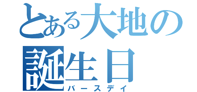 とある大地の誕生日（バースデイ）