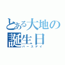 とある大地の誕生日（バースデイ）