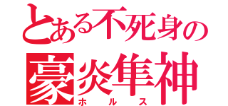 とある不死身の豪炎隼神（ホルス）