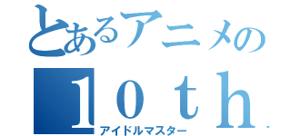 とあるアニメの１０ｔｈ戦（アイドルマスター）