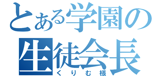 とある学園の生徒会長（くりむ様）