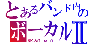 とあるバンド内のボーカルⅡ（晴くん∩´ω｀∩ ）