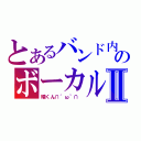 とあるバンド内のボーカルⅡ（晴くん∩´ω｀∩ ）