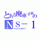 とある廃車寸前のＮＳ－１（キモオタ六花ラブ）