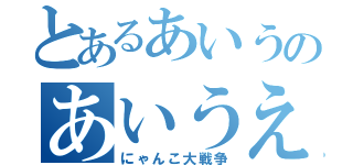 とあるあいうのあいうえお（にゃんこ大戦争）