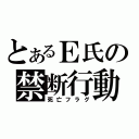 とあるＥ氏の禁断行動（死亡フラグ）