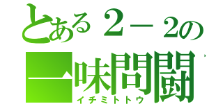 とある２－２の一味問闘（イチミトトウ）