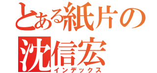 とある紙片の沈信宏（インデックス）