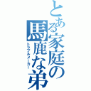 とある家庭の馬鹿な弟（トラブルメーカー）