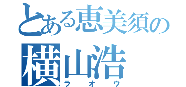 とある恵美須の横山浩（ラオウ）