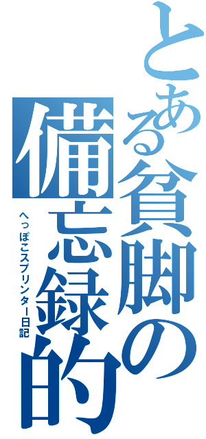 とある貧脚の備忘録的日記（へっぽこスプリンター日記）