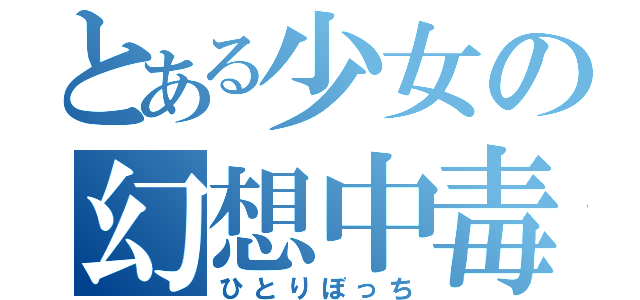 とある少女の幻想中毒（ひとりぼっち）