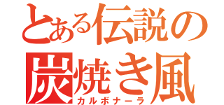 とある伝説の炭焼き風（カルボナーラ）