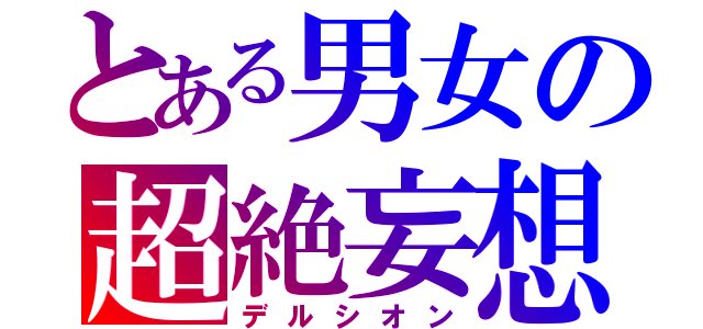 とある男女の超絶妄想（デルシオン）