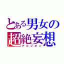 とある男女の超絶妄想（デルシオン）