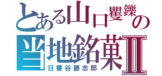 とある山口矍鑠の当地銘菓Ⅱ（日番谷藤志郎）