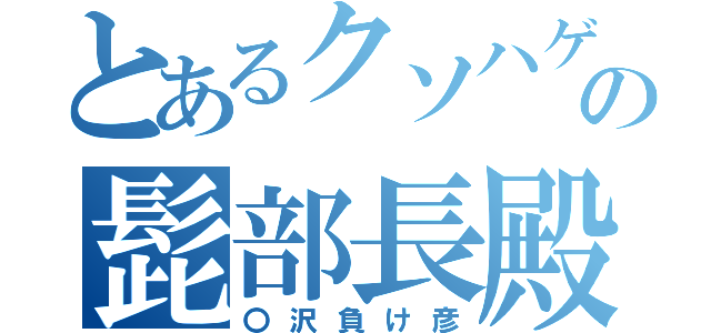 とあるクソハゲの髭部長殿（〇沢負け彦）