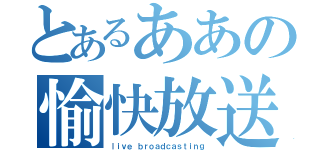 とあるああの愉快放送（ｌｉｖｅ ｂｒｏａｄｃａｓｔｉｎｇ）