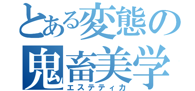 とある変態の鬼畜美学（エステティカ）