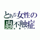 とある女性の蟲不触症（虫嫌い）