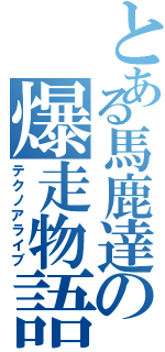 とある馬鹿達の爆走物語（テクノアライブ）