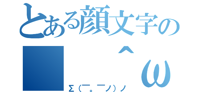 とある顔文字の（ ＾ω＾ ）（Σ（￣。￣ノ）ノ）