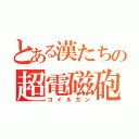 とある漢たちの超電磁砲（コイルガン）