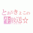 とあるきょこの生放送☆（でっきるっかな）