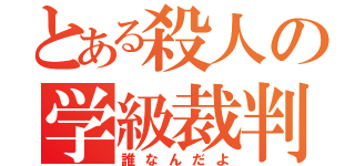 とある殺人の学級裁判（誰なんだよ）