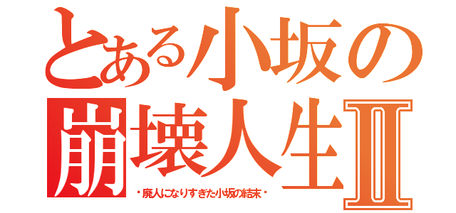 とある小坂の崩壊人生Ⅱ（〜廃人になりすぎた小坂の結末〜）