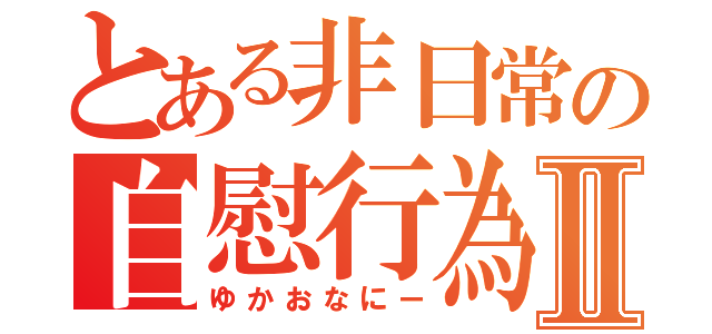 とある非日常の自慰行為Ⅱ（ゆかおなにー）