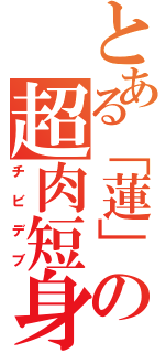 とある「蓮」の超肉短身（チビデブ）