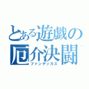 とある遊戯の厄介決闘者（ファンデッカス）