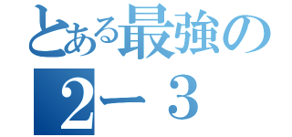 とある最強の２ー３（）