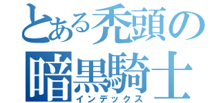 とある禿頭の暗黒騎士（インデックス）