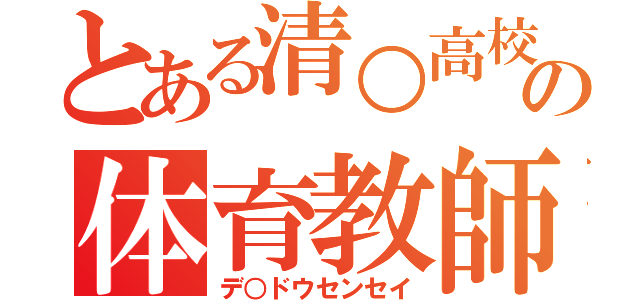 とある清○高校の体育教師（デ○ドウセンセイ）